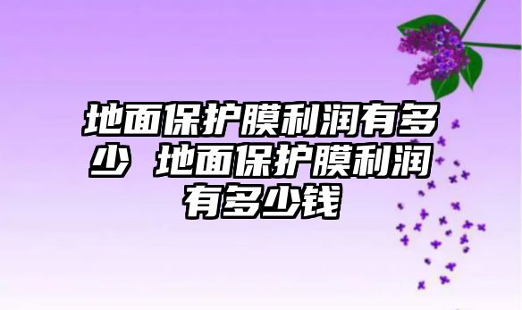 地面保護(hù)膜利潤(rùn)有多少 地面保護(hù)膜利潤(rùn)有多少錢(qián)