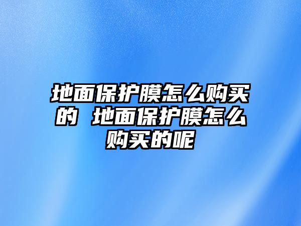 地面保護(hù)膜怎么購(gòu)買的 地面保護(hù)膜怎么購(gòu)買的呢