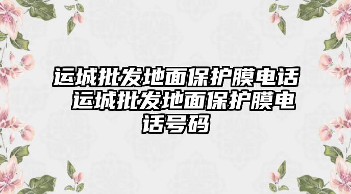 運城批發(fā)地面保護膜電話 運城批發(fā)地面保護膜電話號碼