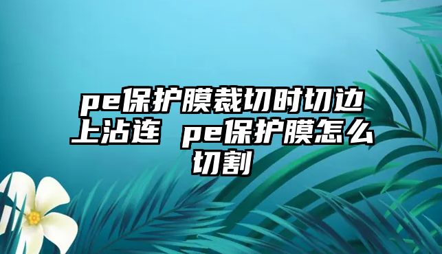 pe保護(hù)膜裁切時(shí)切邊上沾連 pe保護(hù)膜怎么切割