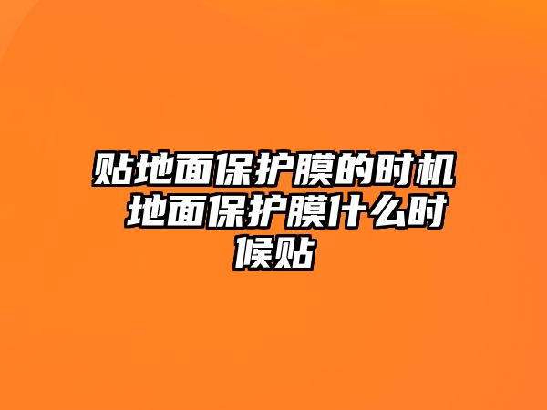 貼地面保護(hù)膜的時(shí)機(jī) 地面保護(hù)膜什么時(shí)候貼