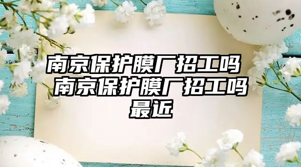 南京保護(hù)膜廠招工嗎 南京保護(hù)膜廠招工嗎最近