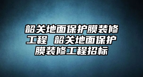 韶關(guān)地面保護膜裝修工程 韶關(guān)地面保護膜裝修工程招標(biāo)