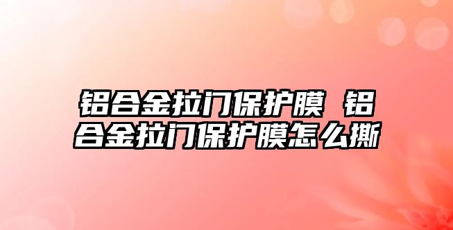 鋁合金拉門保護(hù)膜 鋁合金拉門保護(hù)膜怎么撕