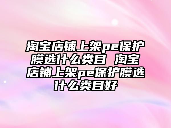 淘寶店鋪上架pe保護膜選什么類目 淘寶店鋪上架pe保護膜選什么類目好