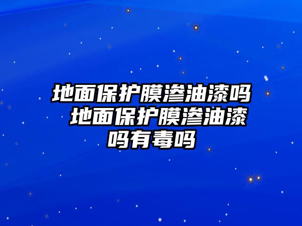 地面保護(hù)膜滲油漆嗎 地面保護(hù)膜滲油漆嗎有毒嗎