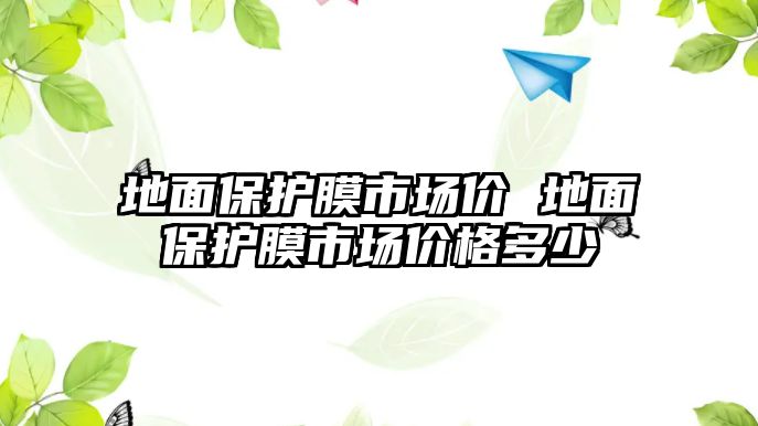 地面保護(hù)膜市場(chǎng)價(jià) 地面保護(hù)膜市場(chǎng)價(jià)格多少