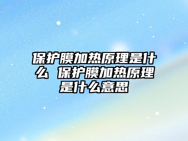 保護(hù)膜加熱原理是什么 保護(hù)膜加熱原理是什么意思