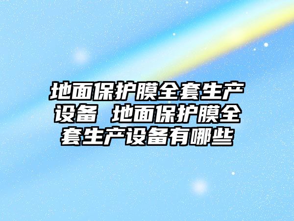 地面保護(hù)膜全套生產(chǎn)設(shè)備 地面保護(hù)膜全套生產(chǎn)設(shè)備有哪些