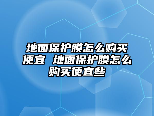 地面保護膜怎么購買便宜 地面保護膜怎么購買便宜些