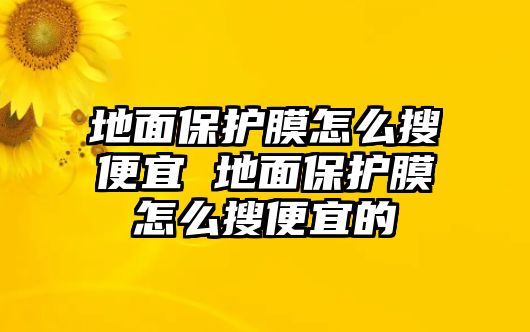 地面保護(hù)膜怎么搜便宜 地面保護(hù)膜怎么搜便宜的