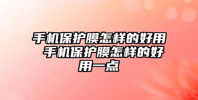 手機(jī)保護(hù)膜怎樣的好用 手機(jī)保護(hù)膜怎樣的好用一點(diǎn)