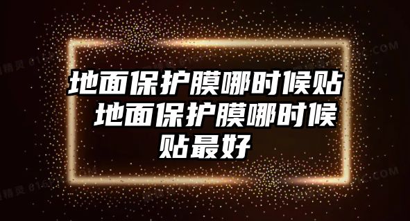 地面保護(hù)膜哪時候貼 地面保護(hù)膜哪時候貼最好