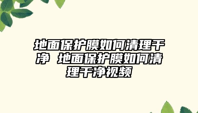 地面保護(hù)膜如何清理干凈 地面保護(hù)膜如何清理干凈視頻