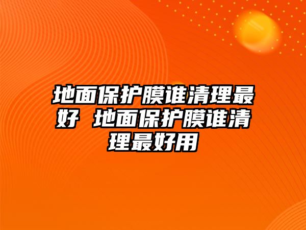 地面保護(hù)膜誰清理最好 地面保護(hù)膜誰清理最好用