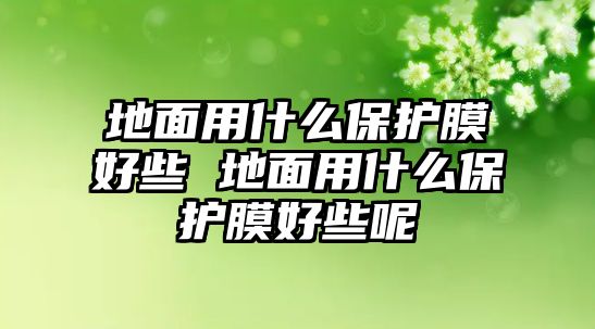 地面用什么保護膜好些 地面用什么保護膜好些呢