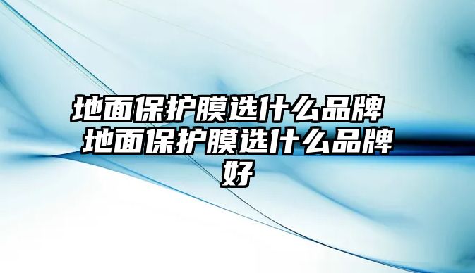 地面保護(hù)膜選什么品牌 地面保護(hù)膜選什么品牌好