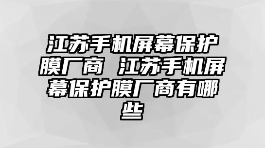 江蘇手機(jī)屏幕保護(hù)膜廠商 江蘇手機(jī)屏幕保護(hù)膜廠商有哪些