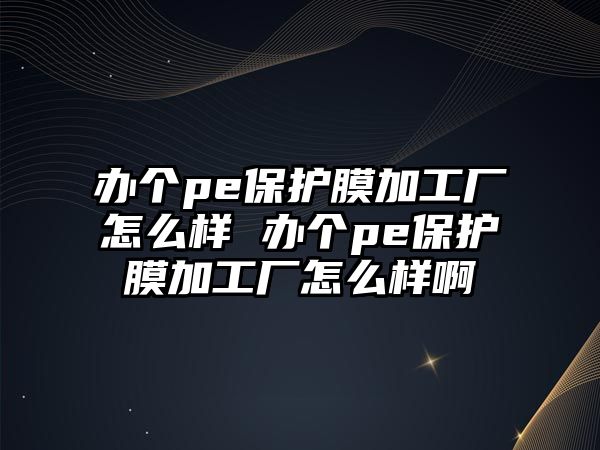 辦個(gè)pe保護(hù)膜加工廠(chǎng)怎么樣 辦個(gè)pe保護(hù)膜加工廠(chǎng)怎么樣啊