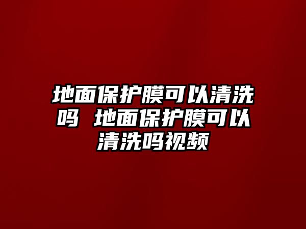 地面保護(hù)膜可以清洗嗎 地面保護(hù)膜可以清洗嗎視頻