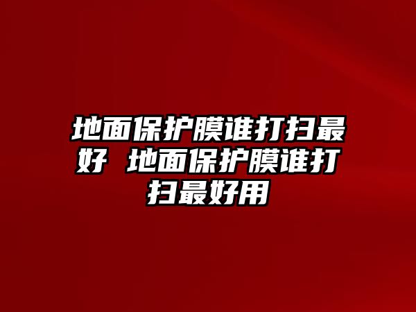 地面保護(hù)膜誰打掃最好 地面保護(hù)膜誰打掃最好用