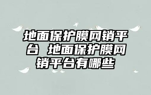 地面保護(hù)膜網(wǎng)銷平臺(tái) 地面保護(hù)膜網(wǎng)銷平臺(tái)有哪些