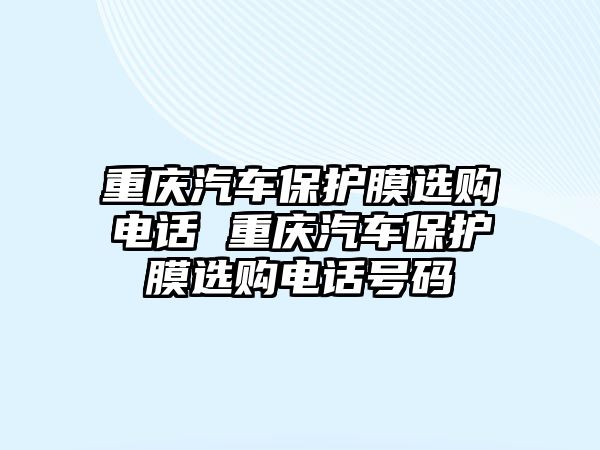 重慶汽車保護(hù)膜選購電話 重慶汽車保護(hù)膜選購電話號碼