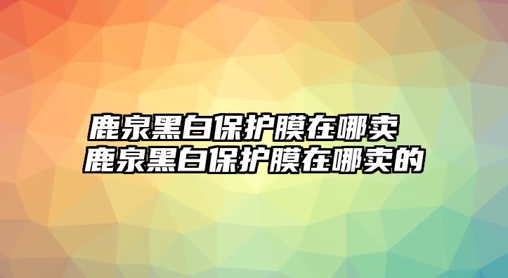 鹿泉黑白保護(hù)膜在哪賣(mài) 鹿泉黑白保護(hù)膜在哪賣(mài)的