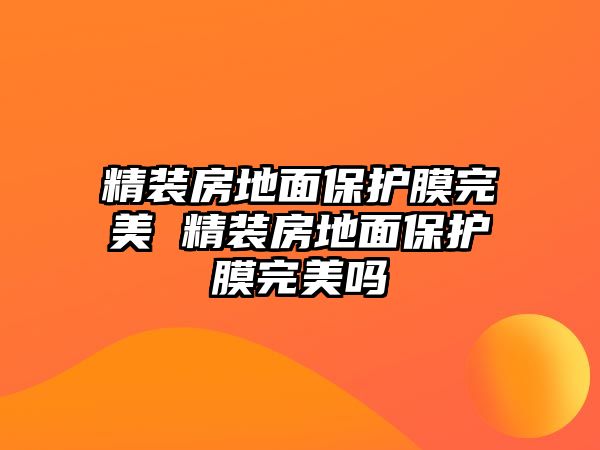 精裝房地面保護(hù)膜完美 精裝房地面保護(hù)膜完美嗎