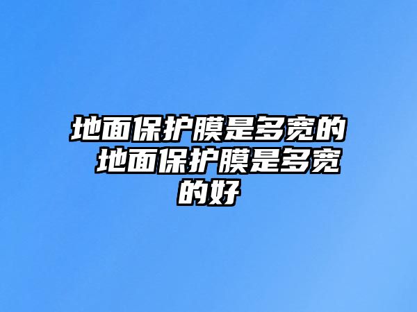 地面保護(hù)膜是多寬的 地面保護(hù)膜是多寬的好