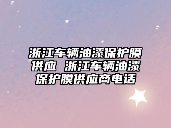 浙江車輛油漆保護膜供應(yīng) 浙江車輛油漆保護膜供應(yīng)商電話