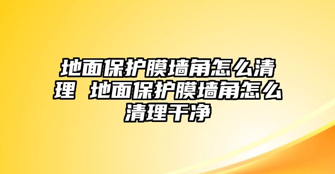 地面保護(hù)膜墻角怎么清理 地面保護(hù)膜墻角怎么清理干凈