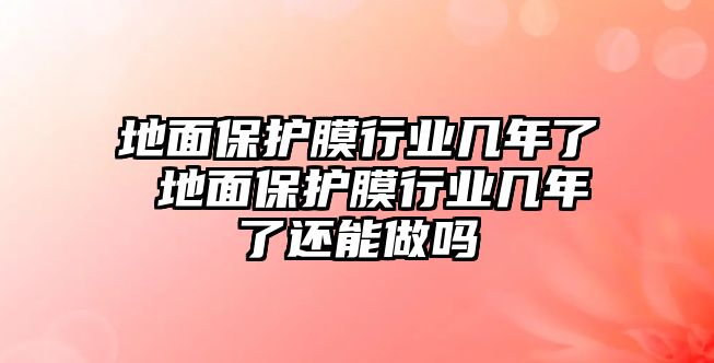 地面保護膜行業(yè)幾年了 地面保護膜行業(yè)幾年了還能做嗎