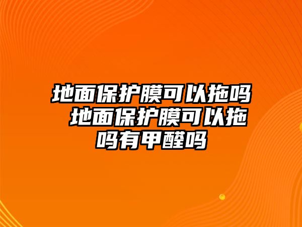 地面保護(hù)膜可以拖嗎 地面保護(hù)膜可以拖嗎有甲醛嗎