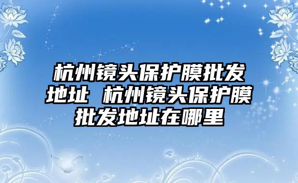 杭州鏡頭保護膜批發(fā)地址 杭州鏡頭保護膜批發(fā)地址在哪里