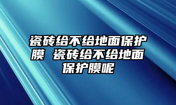 瓷磚給不給地面保護膜 瓷磚給不給地面保護膜呢