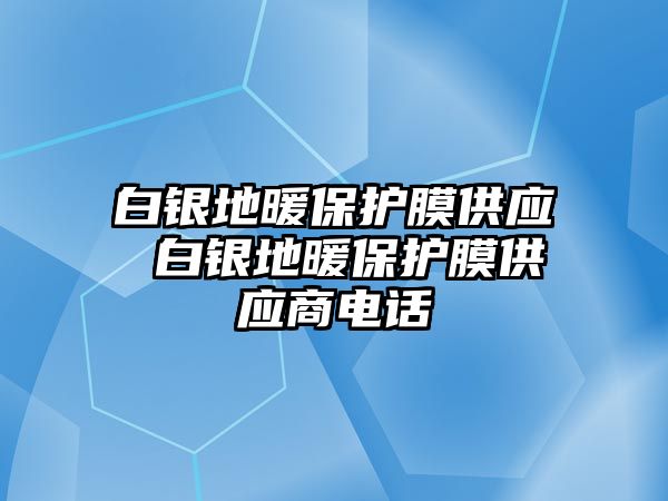 白銀地暖保護(hù)膜供應(yīng) 白銀地暖保護(hù)膜供應(yīng)商電話