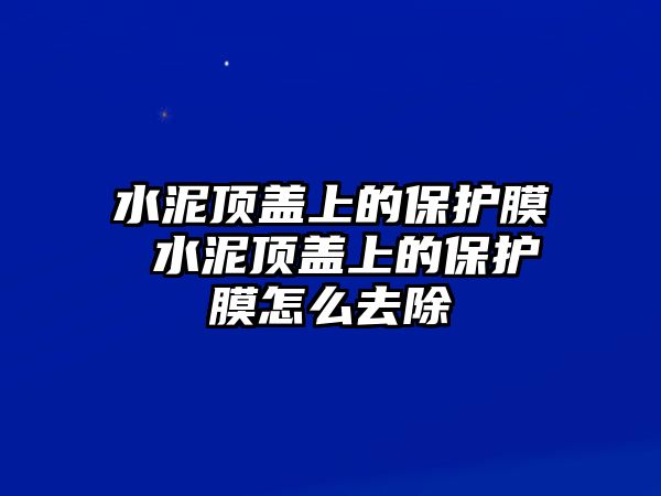 水泥頂蓋上的保護膜 水泥頂蓋上的保護膜怎么去除