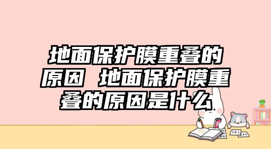 地面保護(hù)膜重疊的原因 地面保護(hù)膜重疊的原因是什么