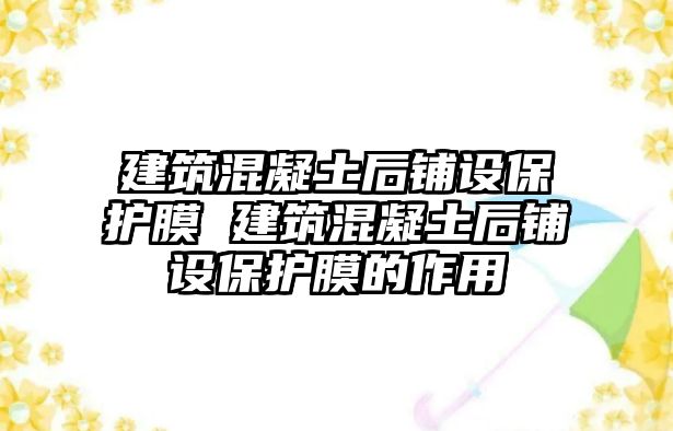 建筑混凝土后鋪設(shè)保護(hù)膜 建筑混凝土后鋪設(shè)保護(hù)膜的作用