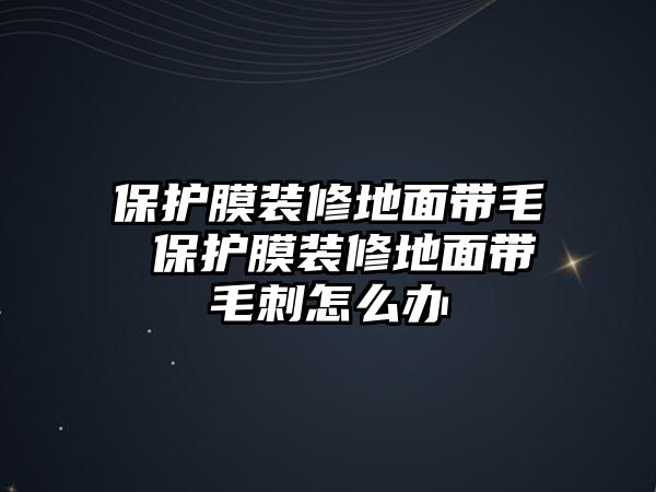 保護(hù)膜裝修地面帶毛 保護(hù)膜裝修地面帶毛刺怎么辦