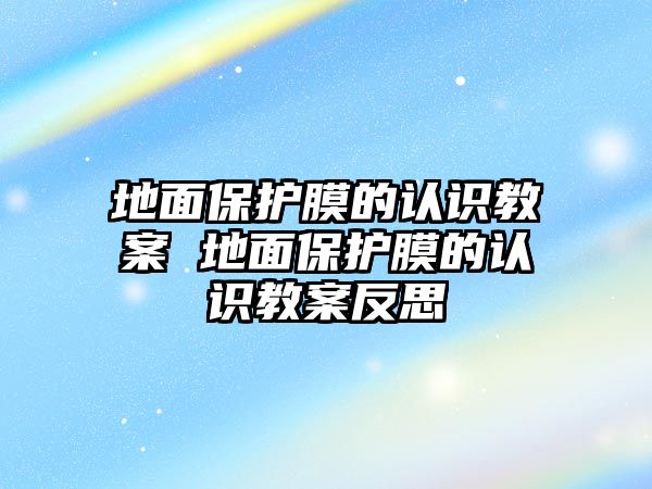 地面保護膜的認識教案 地面保護膜的認識教案反思