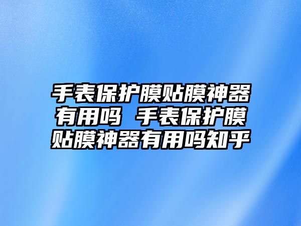 手表保護(hù)膜貼膜神器有用嗎 手表保護(hù)膜貼膜神器有用嗎知乎