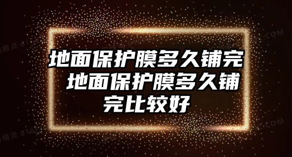 地面保護(hù)膜多久鋪完 地面保護(hù)膜多久鋪完比較好