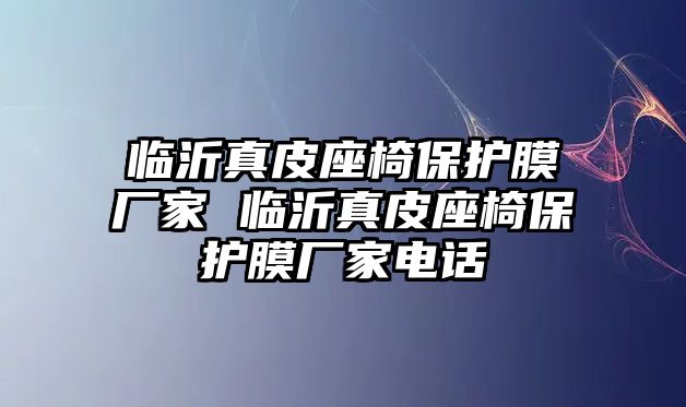 臨沂真皮座椅保護(hù)膜廠家 臨沂真皮座椅保護(hù)膜廠家電話