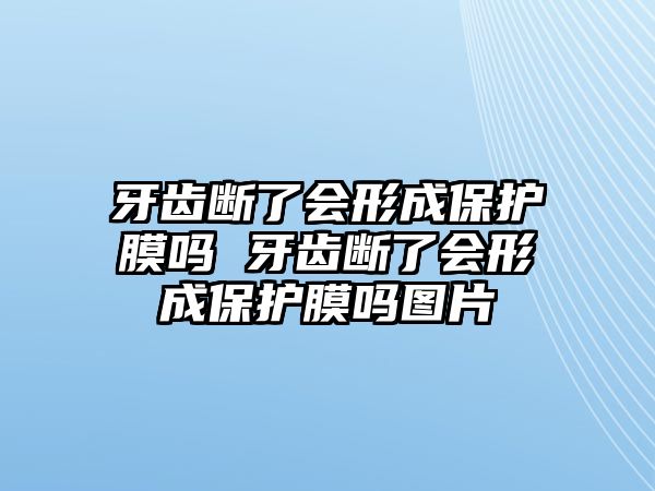 牙齒斷了會(huì)形成保護(hù)膜嗎 牙齒斷了會(huì)形成保護(hù)膜嗎圖片