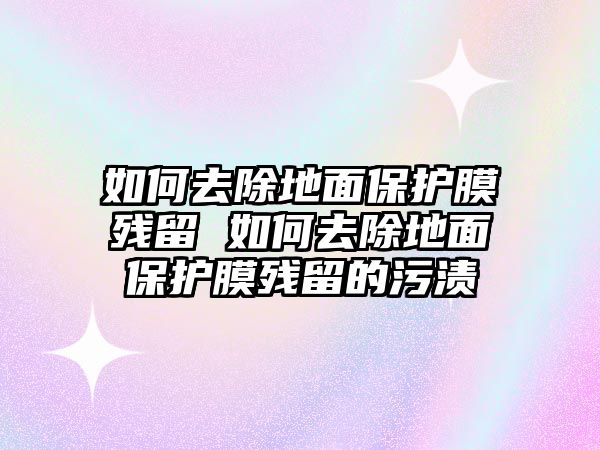 如何去除地面保護膜殘留 如何去除地面保護膜殘留的污漬