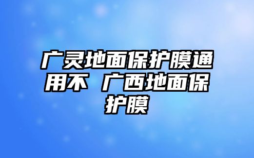 廣靈地面保護膜通用不 廣西地面保護膜