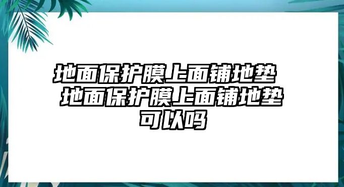 地面保護(hù)膜上面鋪地墊 地面保護(hù)膜上面鋪地墊可以嗎