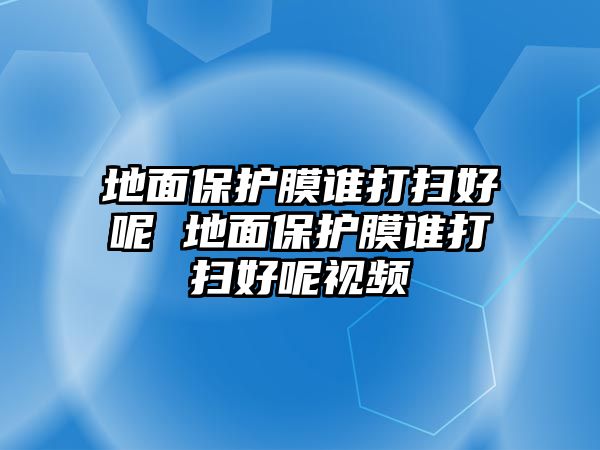 地面保護(hù)膜誰打掃好呢 地面保護(hù)膜誰打掃好呢視頻